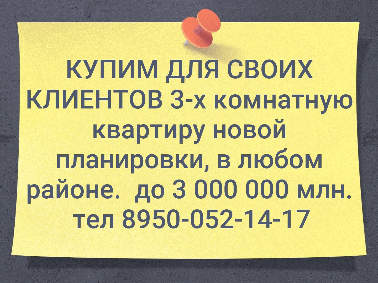 КУПИМ ДЛЯ СВОИХ КЛИЕНТОВ 3-х комнатную квартиру новой планировки, в любом районе. 
до 3 000 000 млн.
 тел 8950-052-14-17